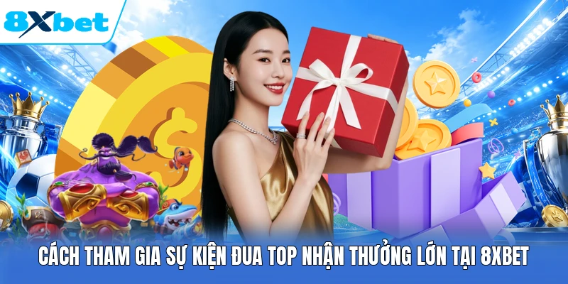 Cách Tham Gia Sự Kiện Đua Top Nhận Thưởng Lớn Tại 8XBET