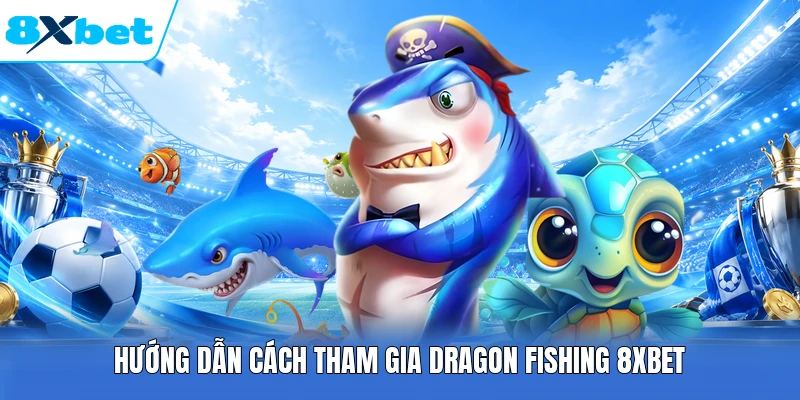 Hướng dẫn cách tham gia Dragon Fishing 8XBET