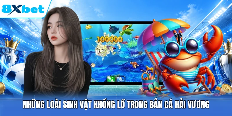 Những loài sinh vật khổng lồ trong bắn cá Hải Vương