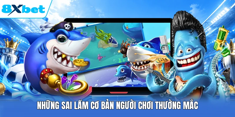 Những sai lầm cơ bản người chơi thường mắc