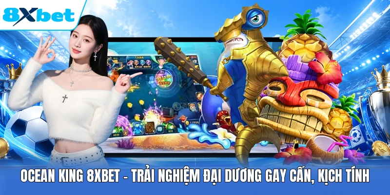 Ocean King 8XBET - Trải Nghiệm Đại Dương Gay Cấn, Kịch Tính