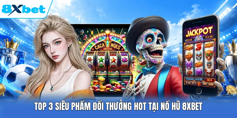 Top 3 siêu phẩm đổi thưởng hot tại nổ hũ 8XBET